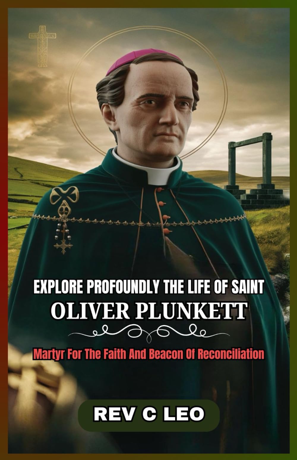 EXPLORE PROFOUNDLY THE LIFE OF SAINT OLIVER PLUNKETT: Martyr For The Faith And Beacon Of Reconciliation