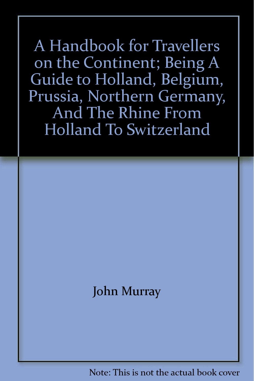 A Handbook for Travellers on the Continent; Being A Guide to Holland, Belgium, Prussia, Northern Germany, And The Rhine From Holland To Switzerland