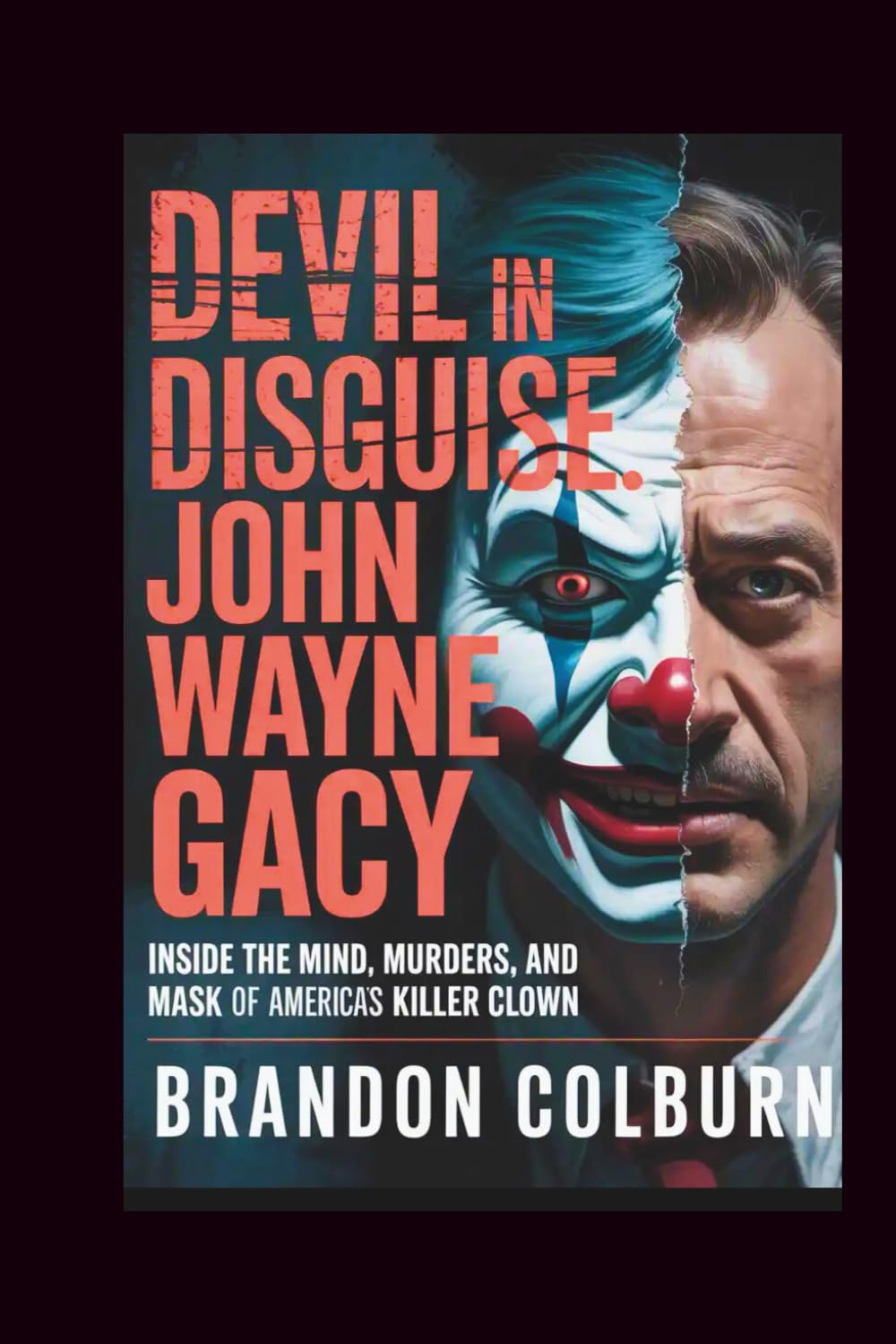 Devil In Disguise: John Wayne Gacy: Inside The Mind, Murders, And Mask Of America’s Killer Clown