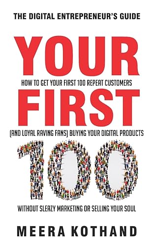 Your First 100: How to Get Your First 100 Repeat Customers (and Loyal, Raving Fans) Buying Your Digital Products Without Sleazy Marketing or Selling Your Soul