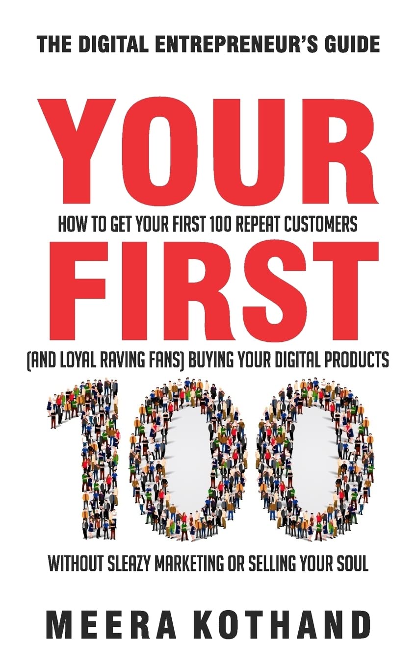 Your First 100: How to Get Your First 100 Repeat Customers (and Loyal, Raving Fans) Buying Your Digital Products Without Sleazy Marketing or Selling Your Soul
