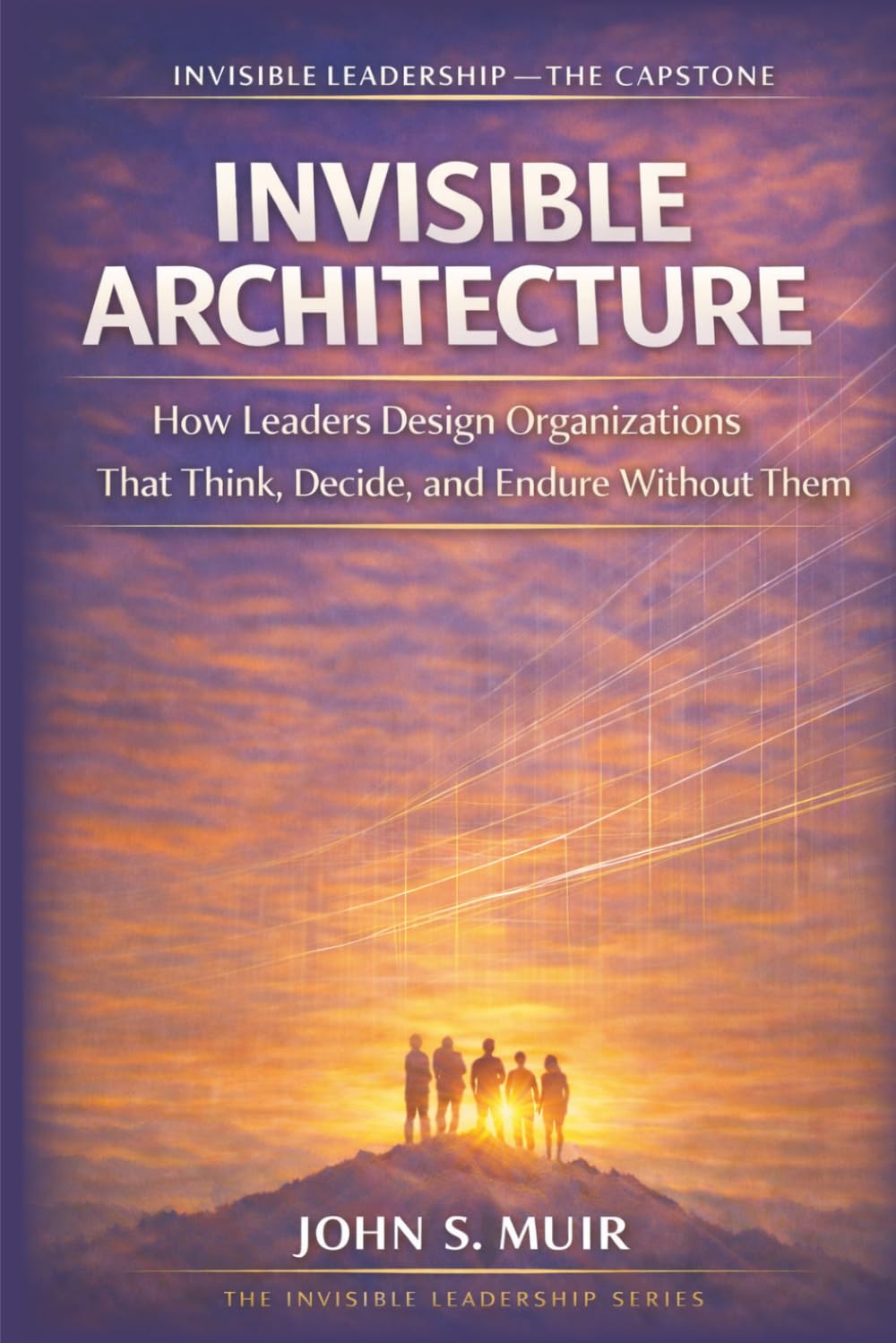 INVISIBLE ARCHITECTURE: The Capstone Volume (The Invisible Leadership Series)