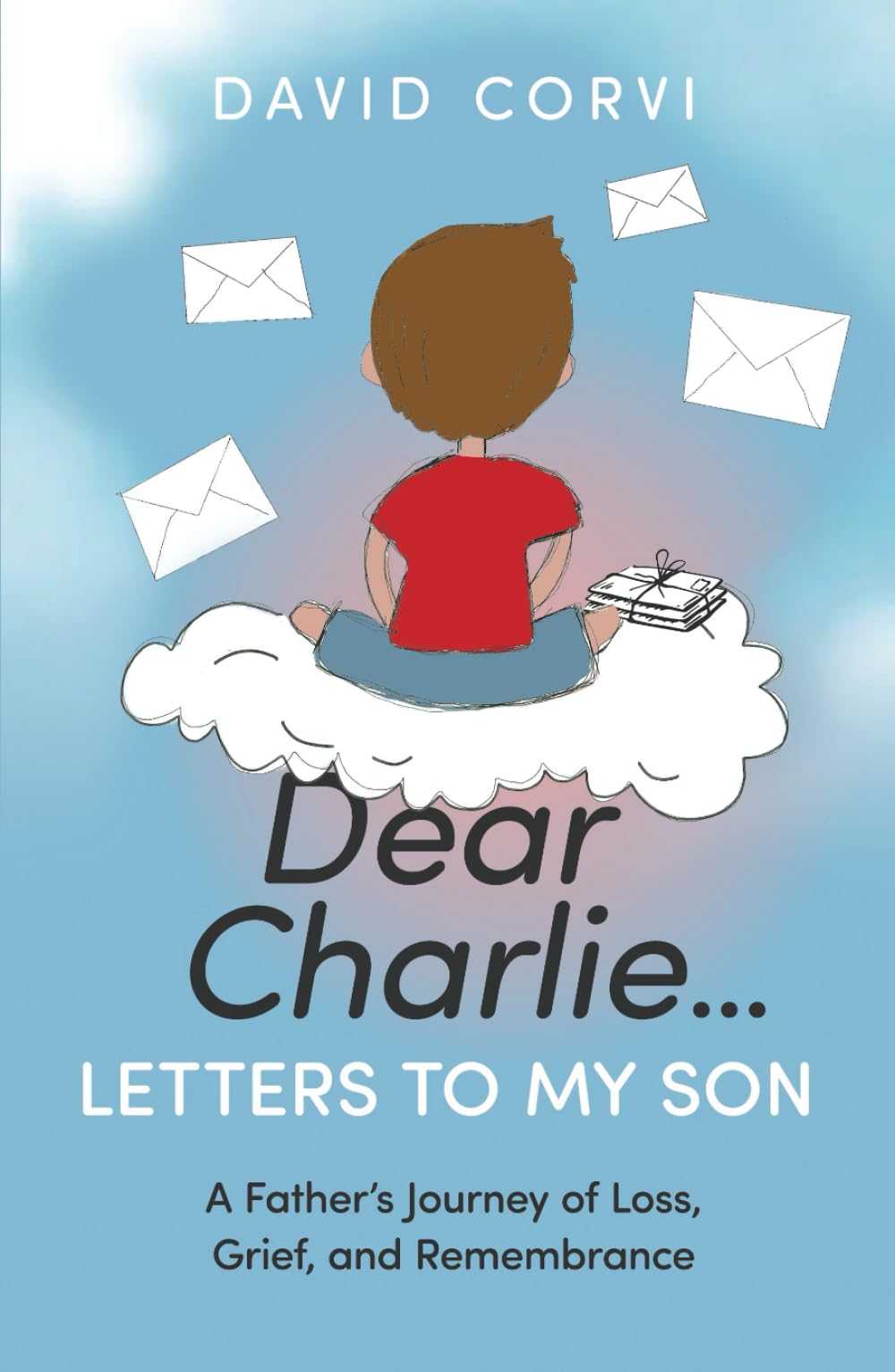 Dear Charlie...Letters To My Son: A Father’s Journey of Loss, Grief, and Remembrance