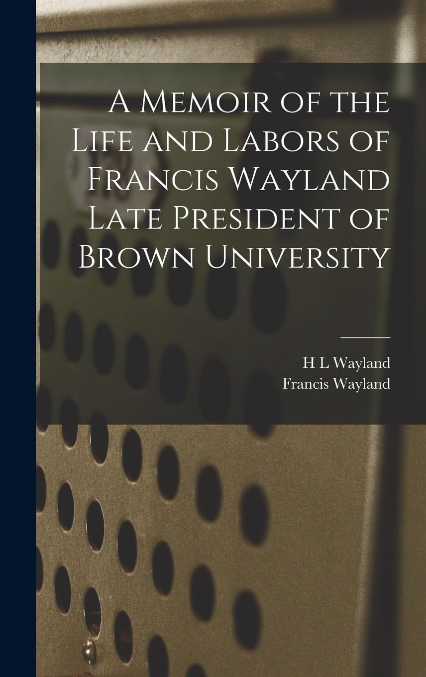 A Memoir of the Life and Labors of Francis Wayland Late President of Brown University