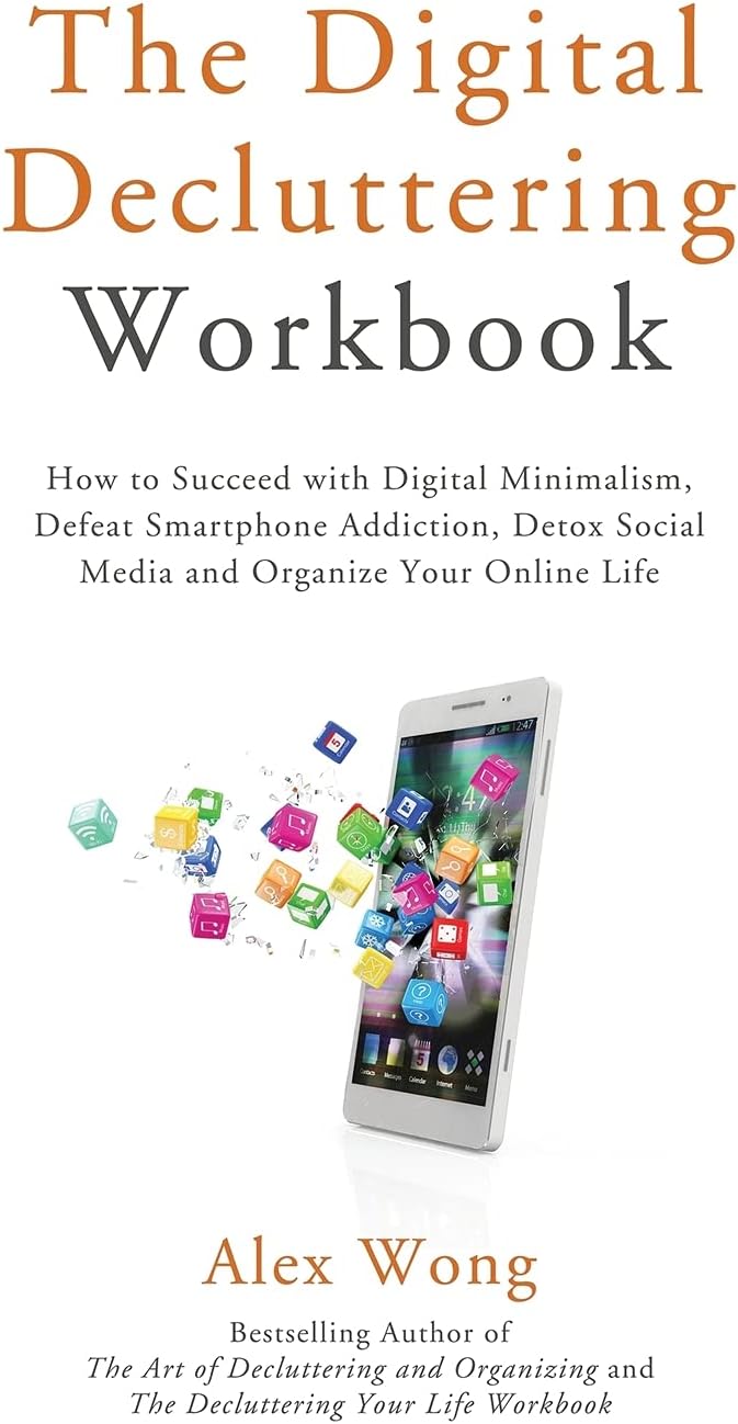 The Digital Decluttering Workbook: How to Succeed with Digital Minimalism, Defeat Smartphone Addiction, Detox Social Media, and Organize Your Online Life (3) (Declutter Workbook)