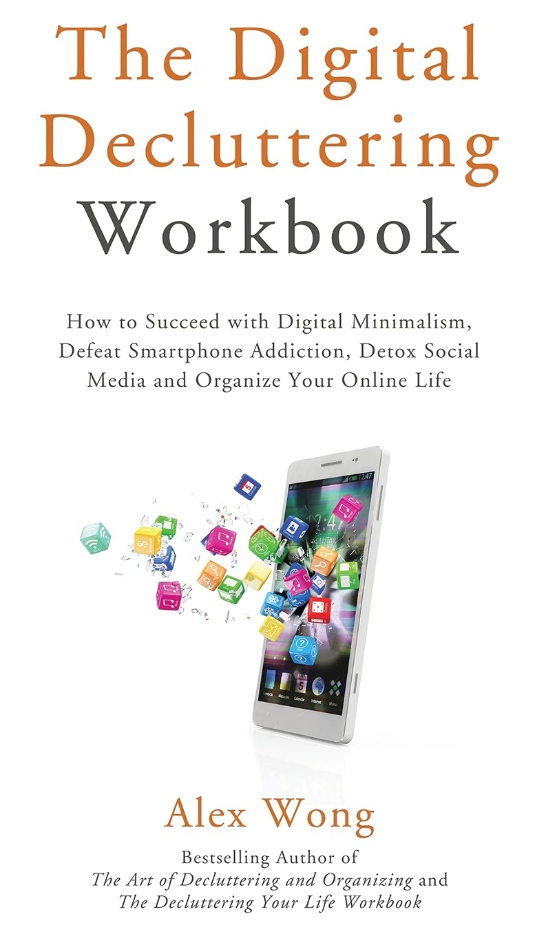 The Digital Decluttering Workbook: How to Succeed with Digital Minimalism, Defeat Smartphone Addiction, Detox Social Media, and Organize Your Online Life (3) (Declutter Workbook)
