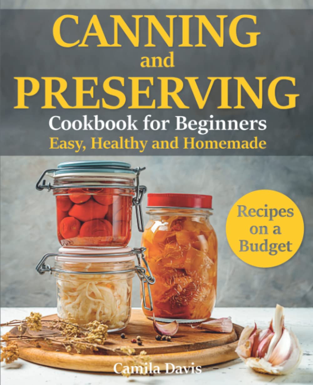 Canning and Preserving Cookbook for Beginners: Easy, Healthy and Homemade Recipes on a Budget