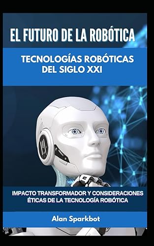 El futuro de la robtica Tecnologas robticas del siglo XXI: Impacto transformador y consideraciones ticas de la tecnologa robtica