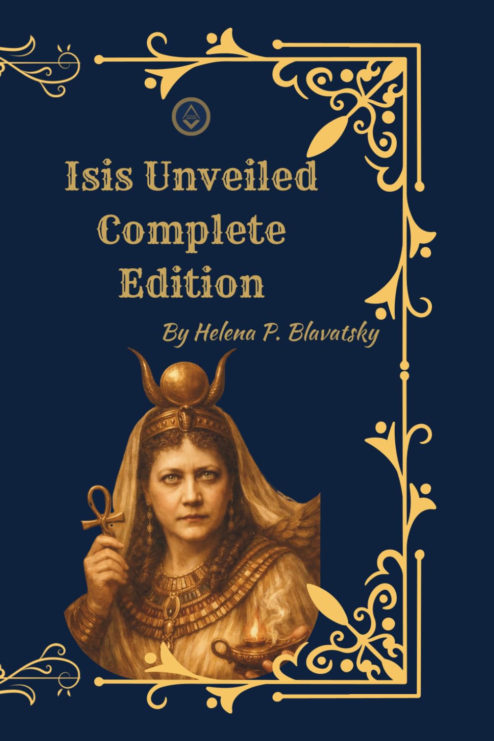 Isis Unveiled (Complete Two-Volume Edition): A Master Key to Theosophy, Ancient Wisdom, and the Hidden Foundations of Religion and Science