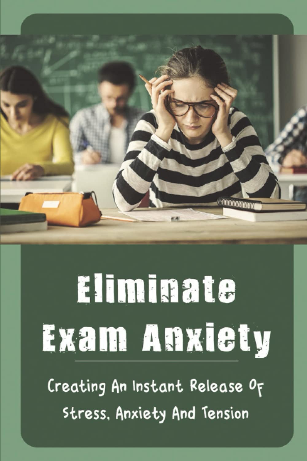 Eliminate Exam Anxiety: Creating An Instant Release Of Stress, Anxiety And Tension