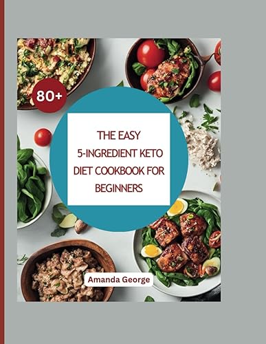 The Easy 5-Ingredient Keto Diet Cookbook for beginners: 80+ Simple Low-Carb, High-Fat Recipes for Effective Weight Loss, Metabolic Health, and Optimal Wellness