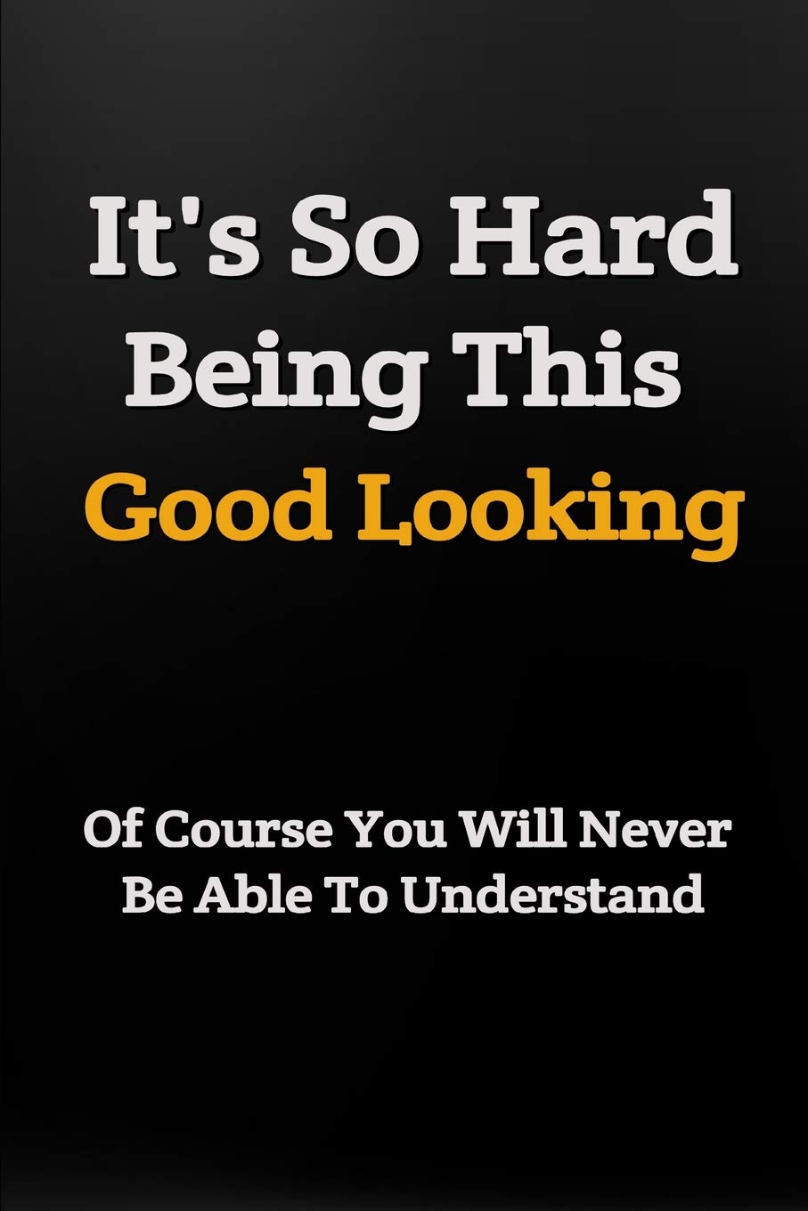 It's So Hard Being This Good Looking: Funny Notebook: Novelty Gift Idea: Practical Writing Journal