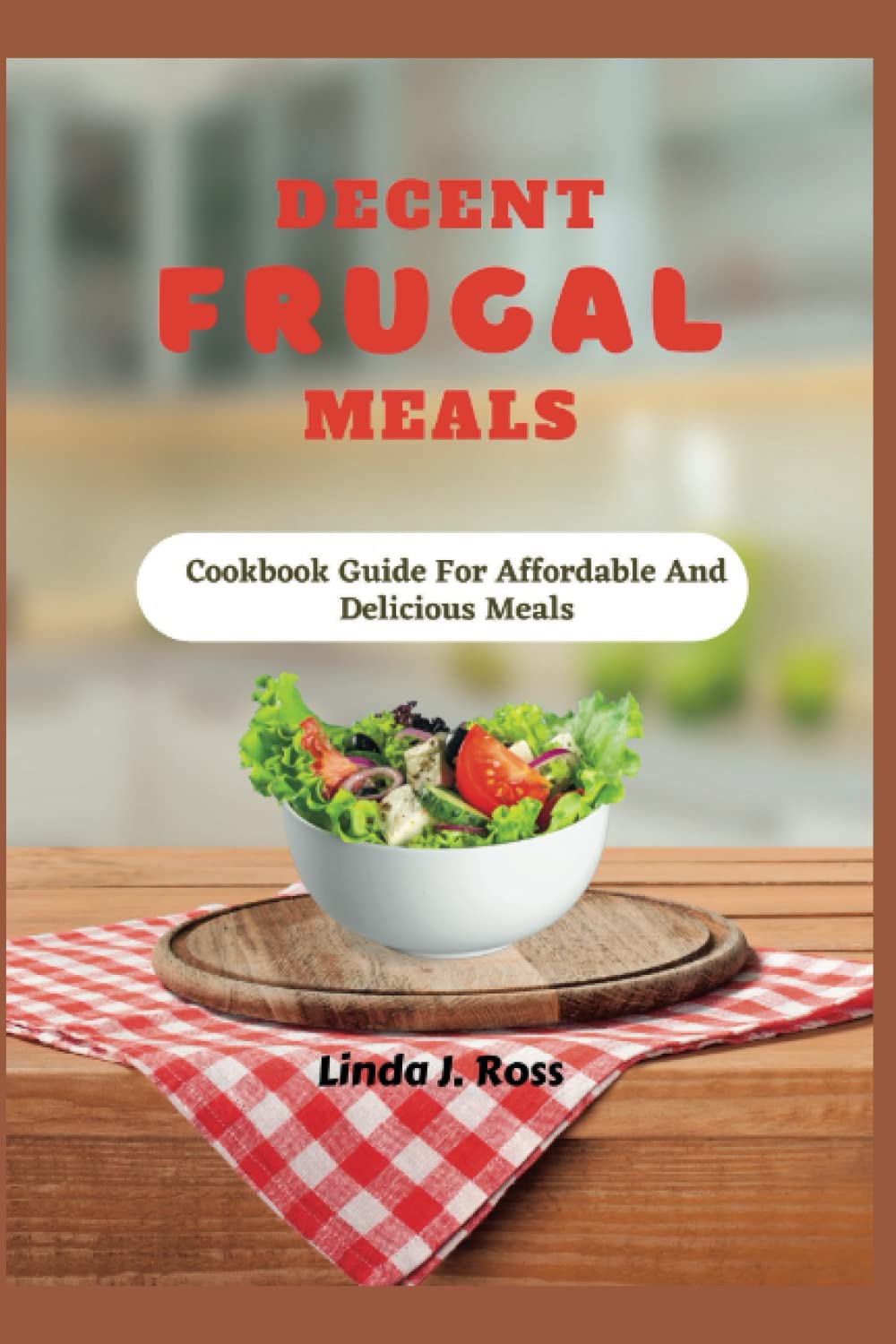 DECENT FRUGAL MEALS: Cookbook Guide For Affordable And Delicious Meals