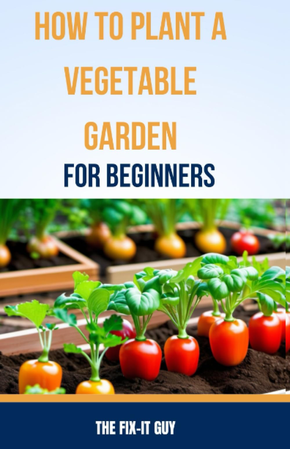 How to plant a vegetable garden for beginners: Step-by-Step Instructions for Growing a Successful Vegetable Garden (The Self-Help Fixer)