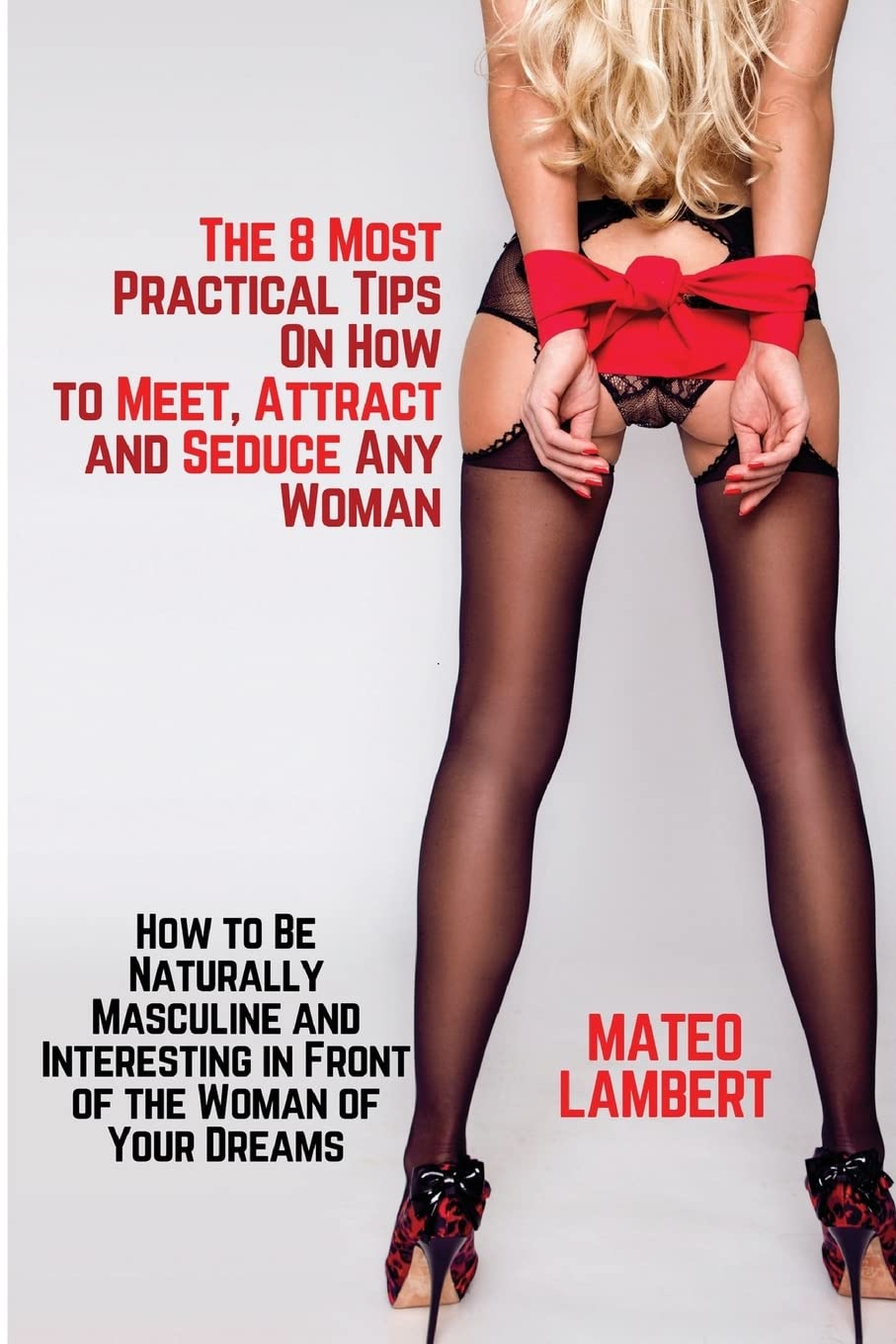 The 8 Most Practical Tips On How to Meet, Attract and Seduce Any Woman: How to Be Naturally Masculine and Interesting in Front of the Woman of Your Dreams: 1 (Natural Attraction)