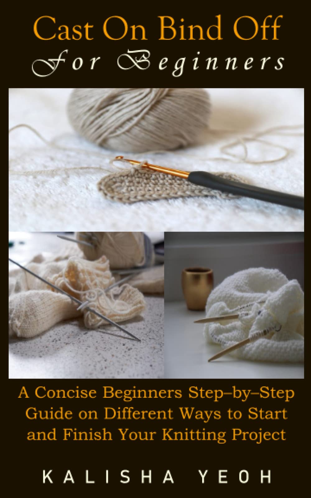 CAST ON, BIND OFF FOR BEGINNERS: A Concise Beginners Step–by–Step Guide on Different Ways to Start and Finish Your Knitting Project