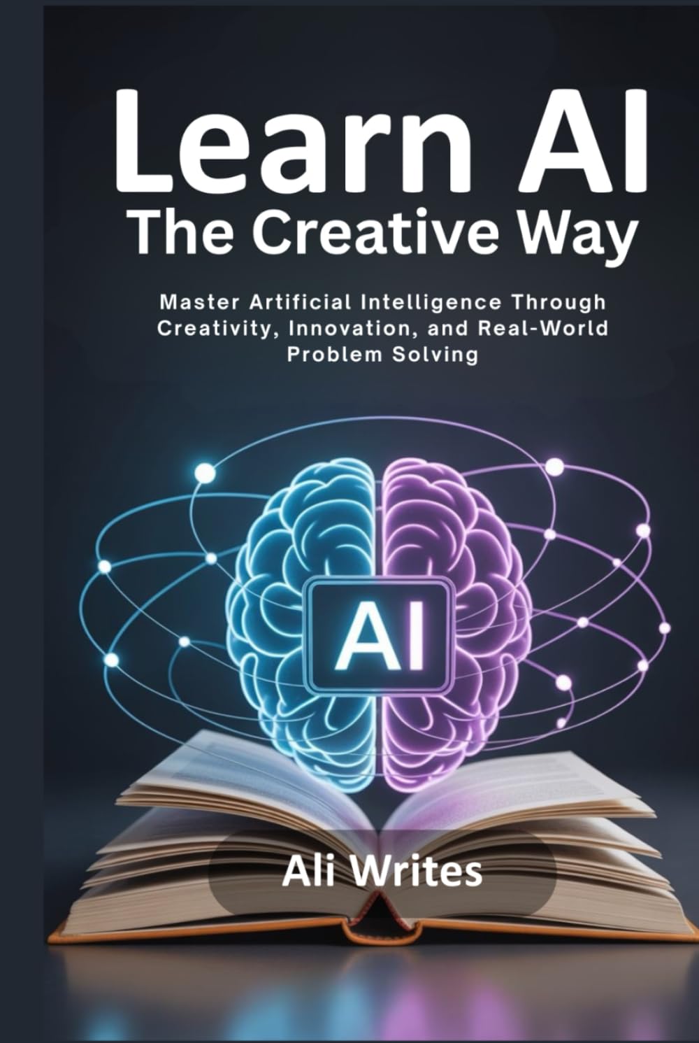 Learn AI the Creative Way: Master Artificial Intelligence Through Creativity, Innovation, and Real-World Problem Solving