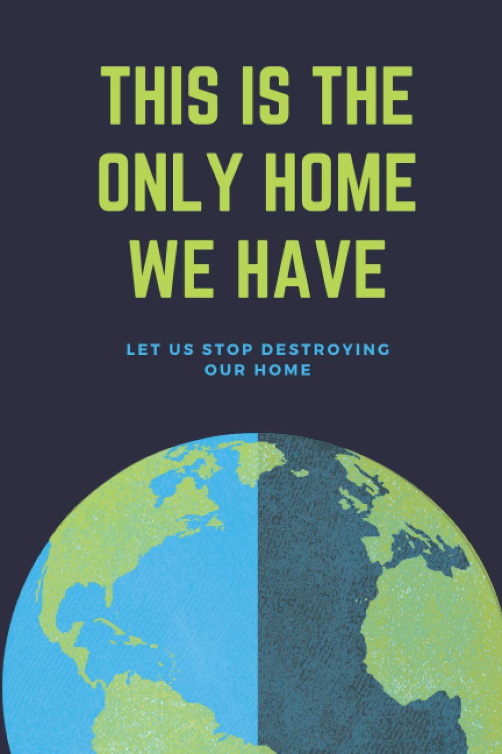 This Is The Only Home We Have | Let us Stop Destroying Our Home: listen to the earth - 120 pages - 6"x9" inches