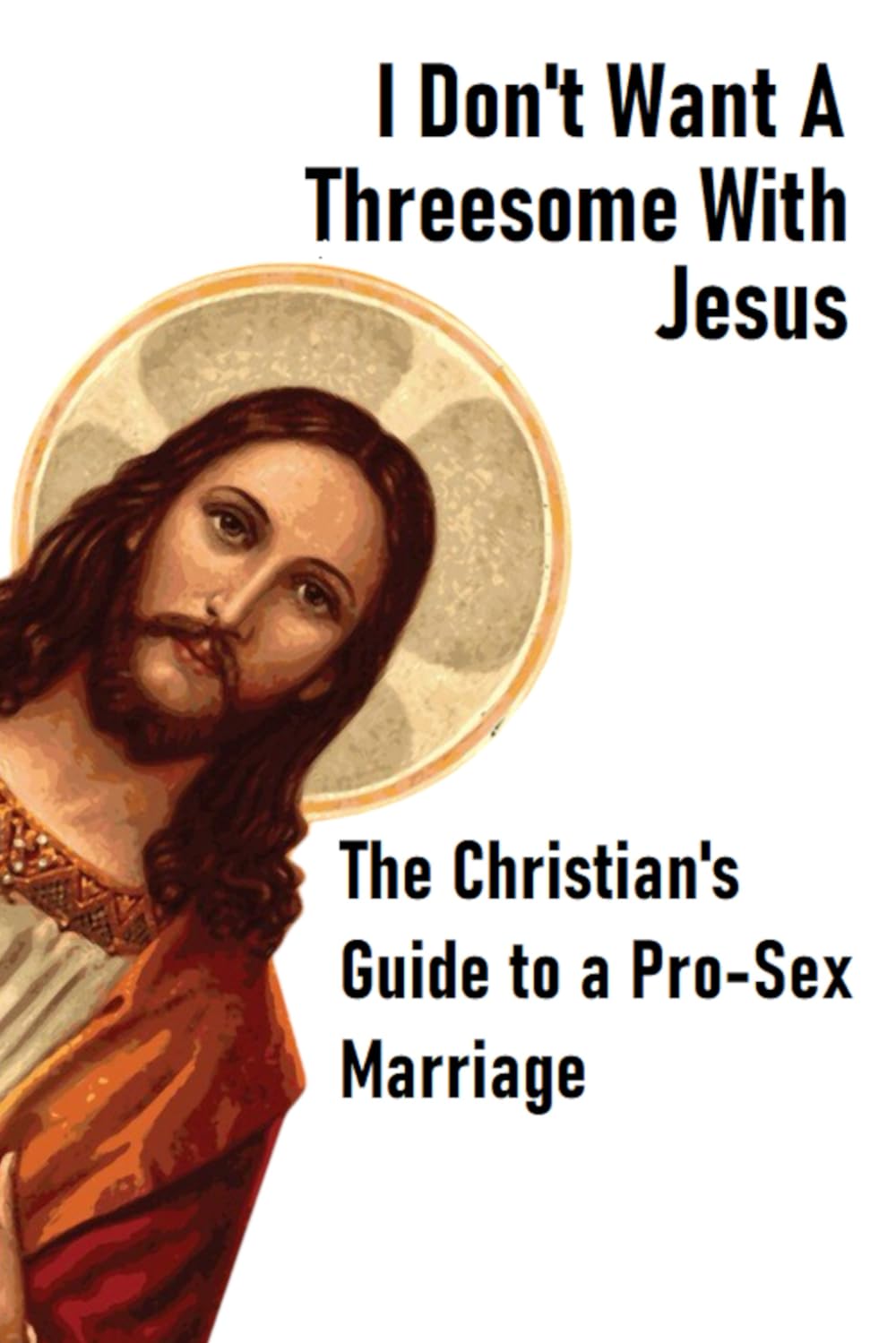 I Don't Want a Threesome With Jesus: The Christian's Guide to a Pro-Sex Marriage