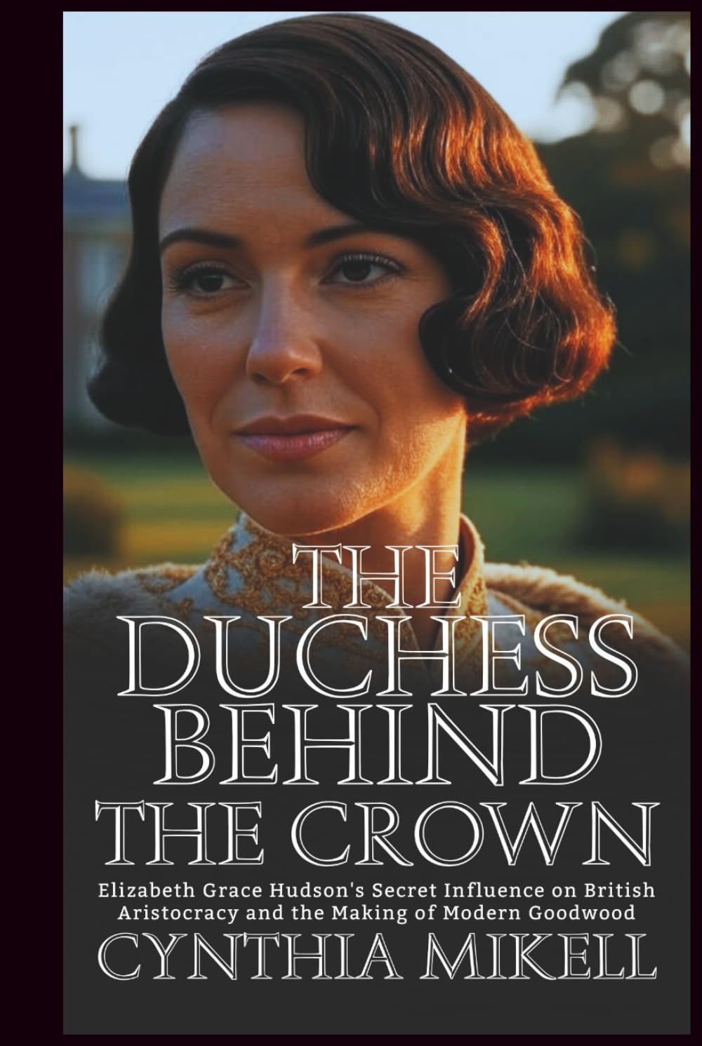 THE DUCHESS BEHIND THE CROWN Elizabeth: Grace Hudson's Secret Influence on British Aristocracy and the Making of Modern Goodwood (Duchesses of ... Privilege, and Purpose in British History)