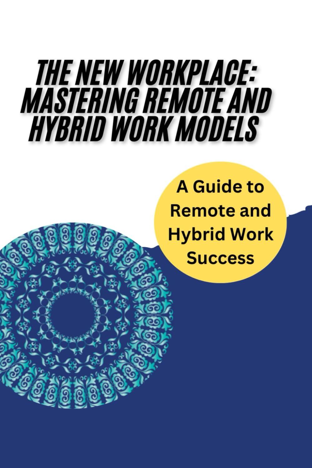 The New Workplace: Mastering Remote and Hybrid Work Models: Strategies and Tools for Thriving in Remote and Hybrid Work: Leadership, Team ... Balance, and Future Workplace Success