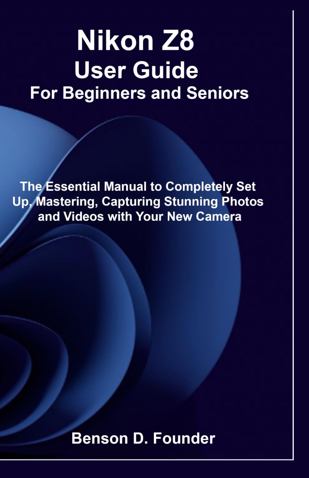 Nikon Z8 User Guide For Beginners and Seniors: The Essential Manual to Completely Set Up, Mastering, Capturing Stunning Photos and Videos with Your New Camera