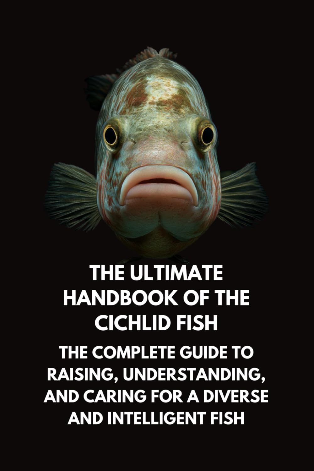 The Ultimate Handbook of the Cichlid Fish: The Complete Guide to Raising, Understanding, and Caring for a Diverse and Intelligent Fish      Paperback – February 22, 2026