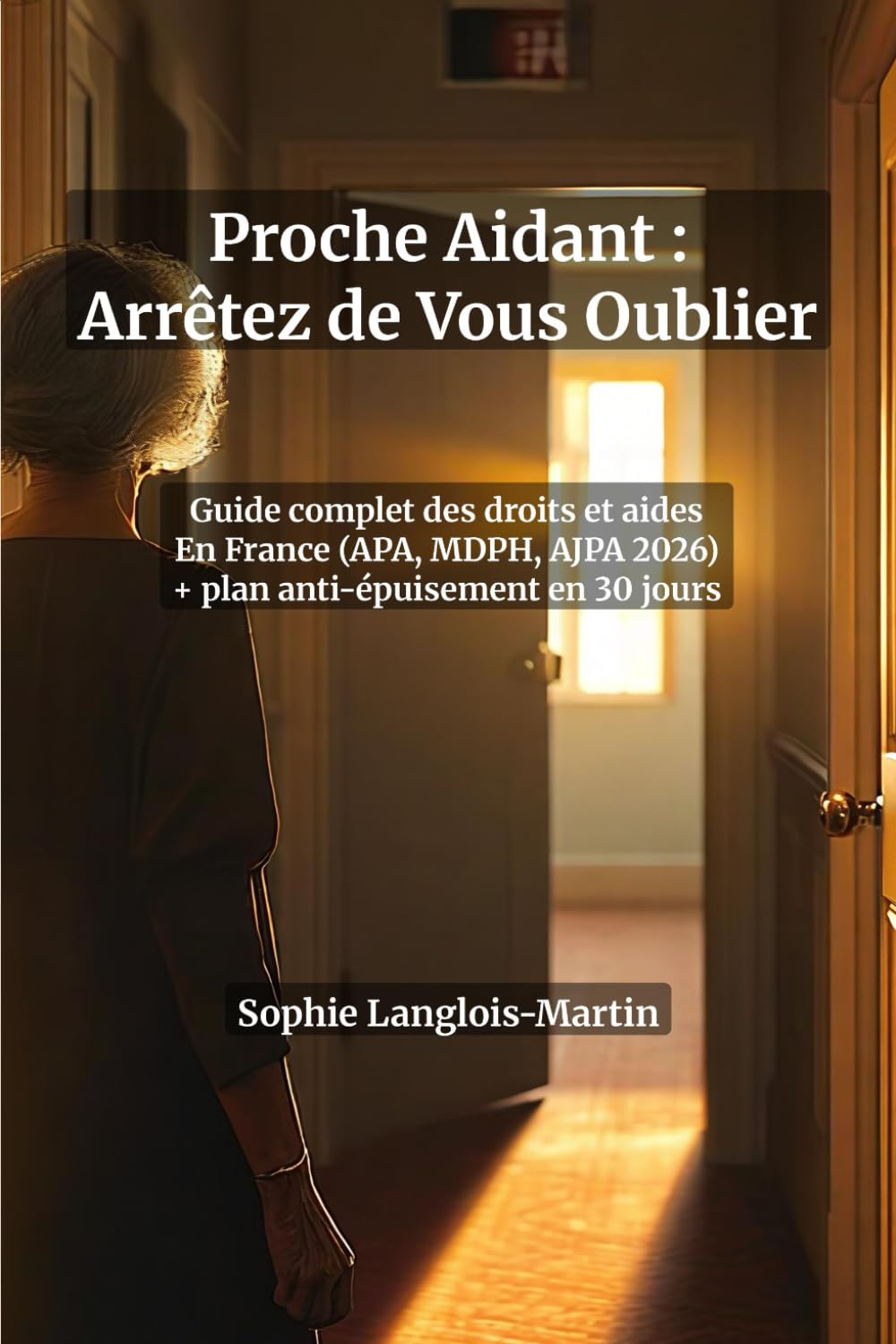 Proche Aidant : Arrêtez de Vous Oublier — Guide Complet des Droits, Aides et Démarches en France (APA, MDPH, AJPA 2026) + Programme Anti-Épuisement en ... modèles de lettres et plan anti-burnout