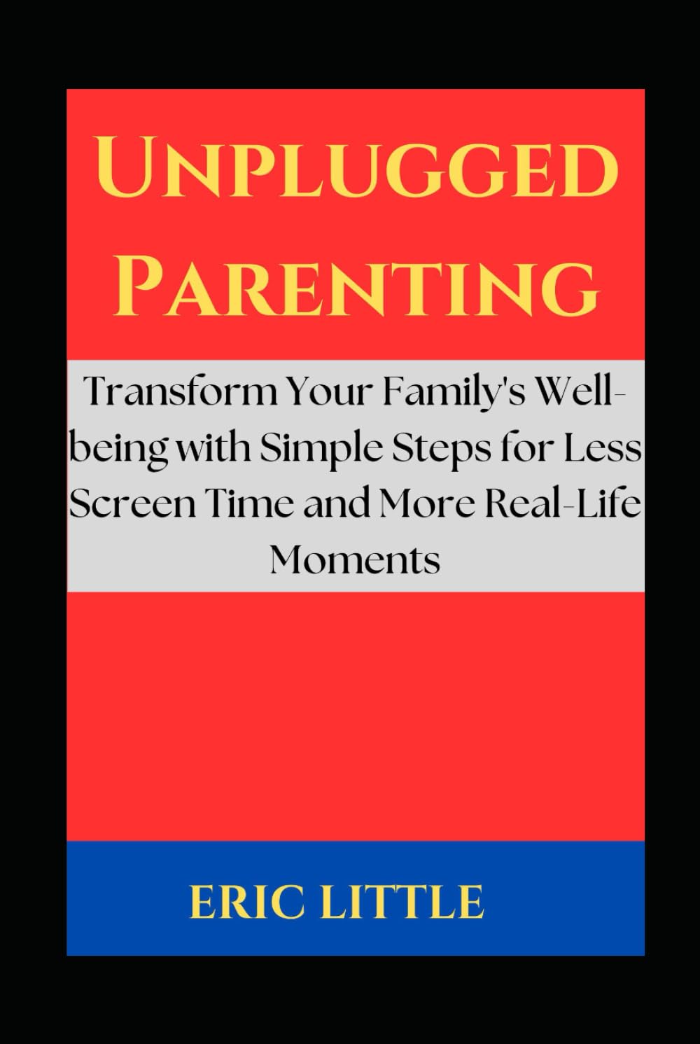 Unplugged Parenting: Transform Your Family's Well-being with Simple Steps for Less Screen Time and More Real-Life Moments