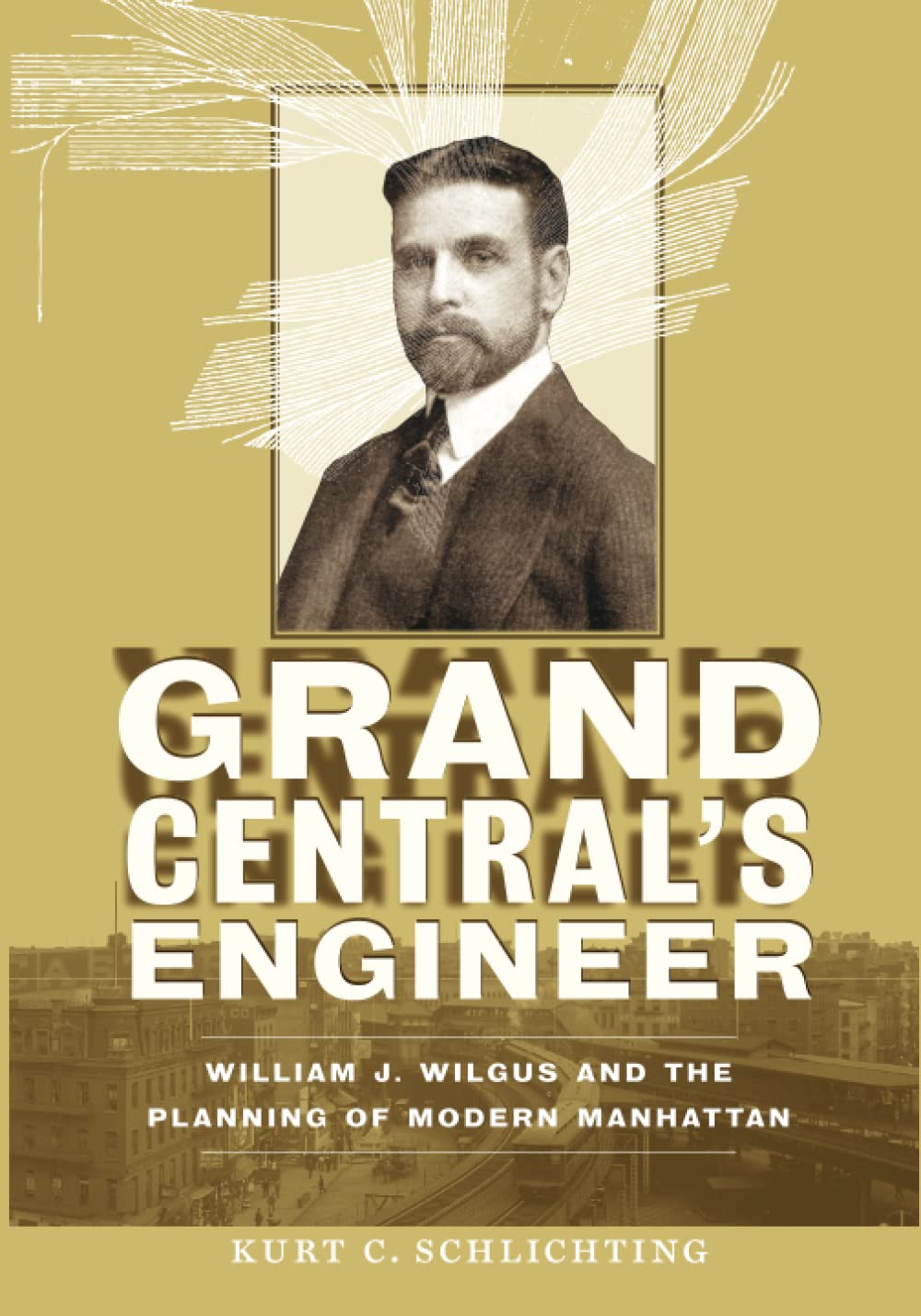 Grand Central's Engineer: William J. Wilgus and the Planning of Modern Manhattan (The Johns Hopkins University Studies in Historical and Political Science, 130)