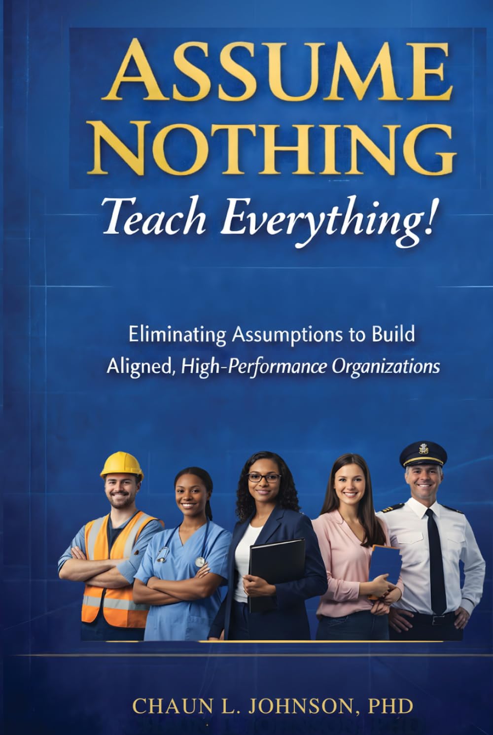 Assume Nothing, Teach Everything!: Eliminating Assumptions to Build Aligned, High-Performance Organizations