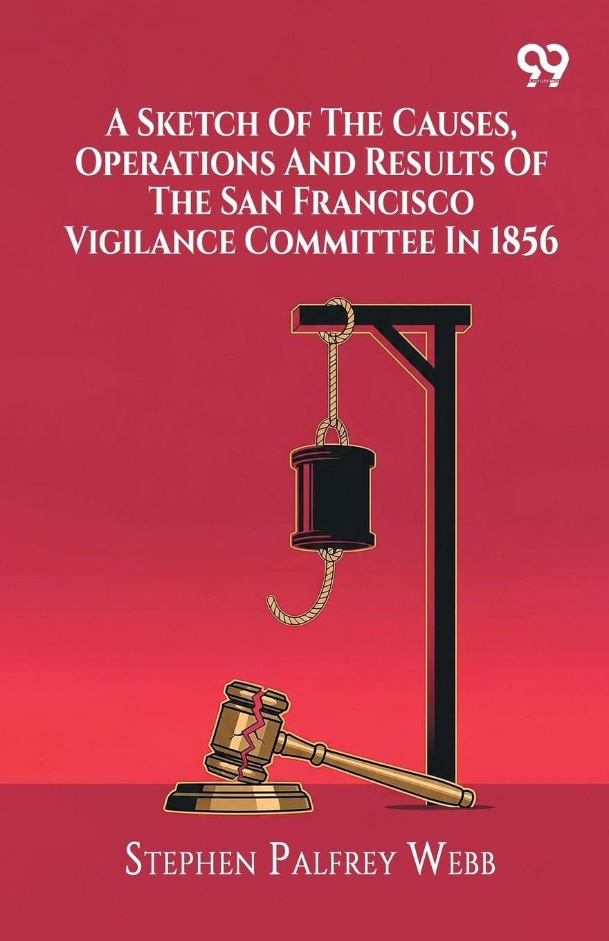 A Sketch Of The Causes, Operations And Results Of The San Francisco Vigilance Committee In 1856 (Edition1)