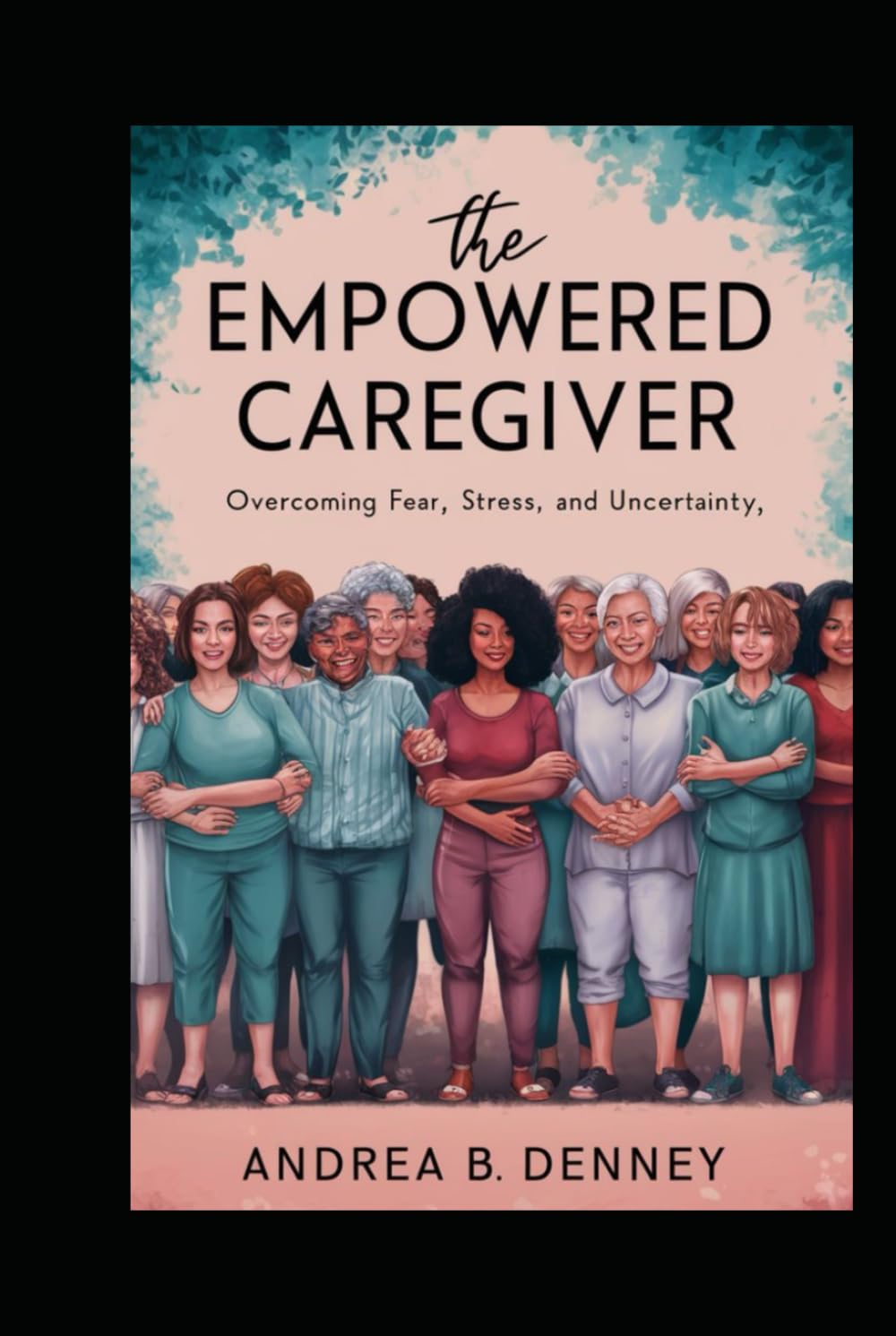 The Empowered Caregiver:: Overcoming Fear, Stress, and Uncertainty