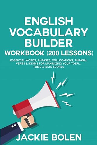 English Vocabulary Builder Workbook (200 Lessons): Essential Words, Phrases, Collocations, Phrasal Verbs &amp; Idioms for Maximizing your TOEFL, TOEIC &amp; IELTS Scores