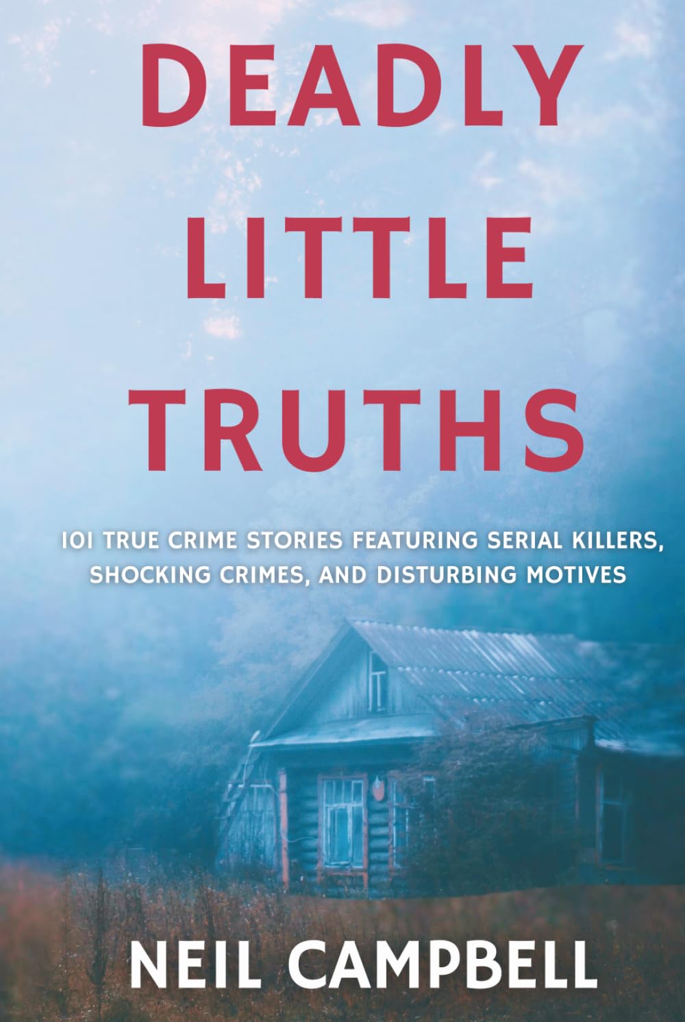 Deadly Little Truths: 101 True Crime Stories Featuring Serial Killers, Shocking Crimes, and Disturbing Motives