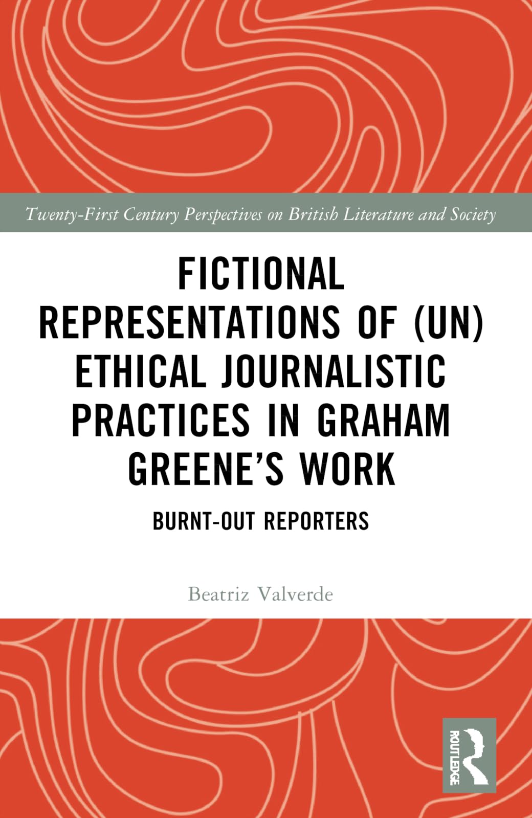 Fictional Representations of (Un)ethical Journalistic Practices in Graham Greene’s Work: Burnt-Out Reporters (21st Century Perspectives on British Literature and Society)