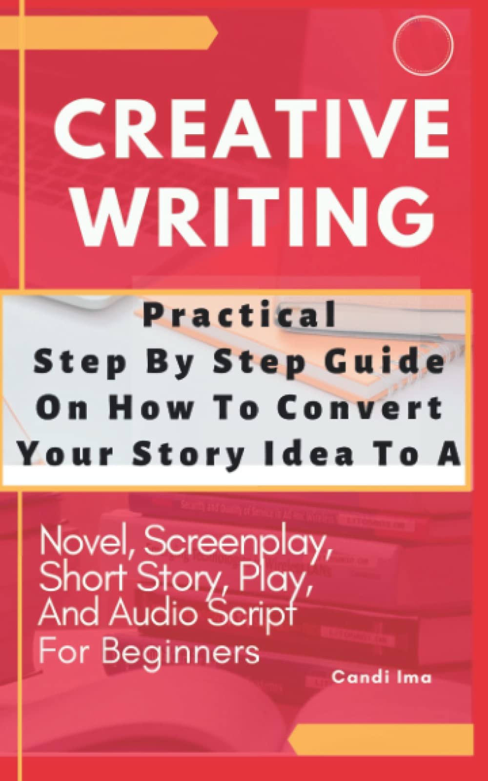 Creative Writing Practical Step Step Guide On How To Convert Story Idea: To A Novel, Screenplay, Short Story, Audio Script And Play For Beginners