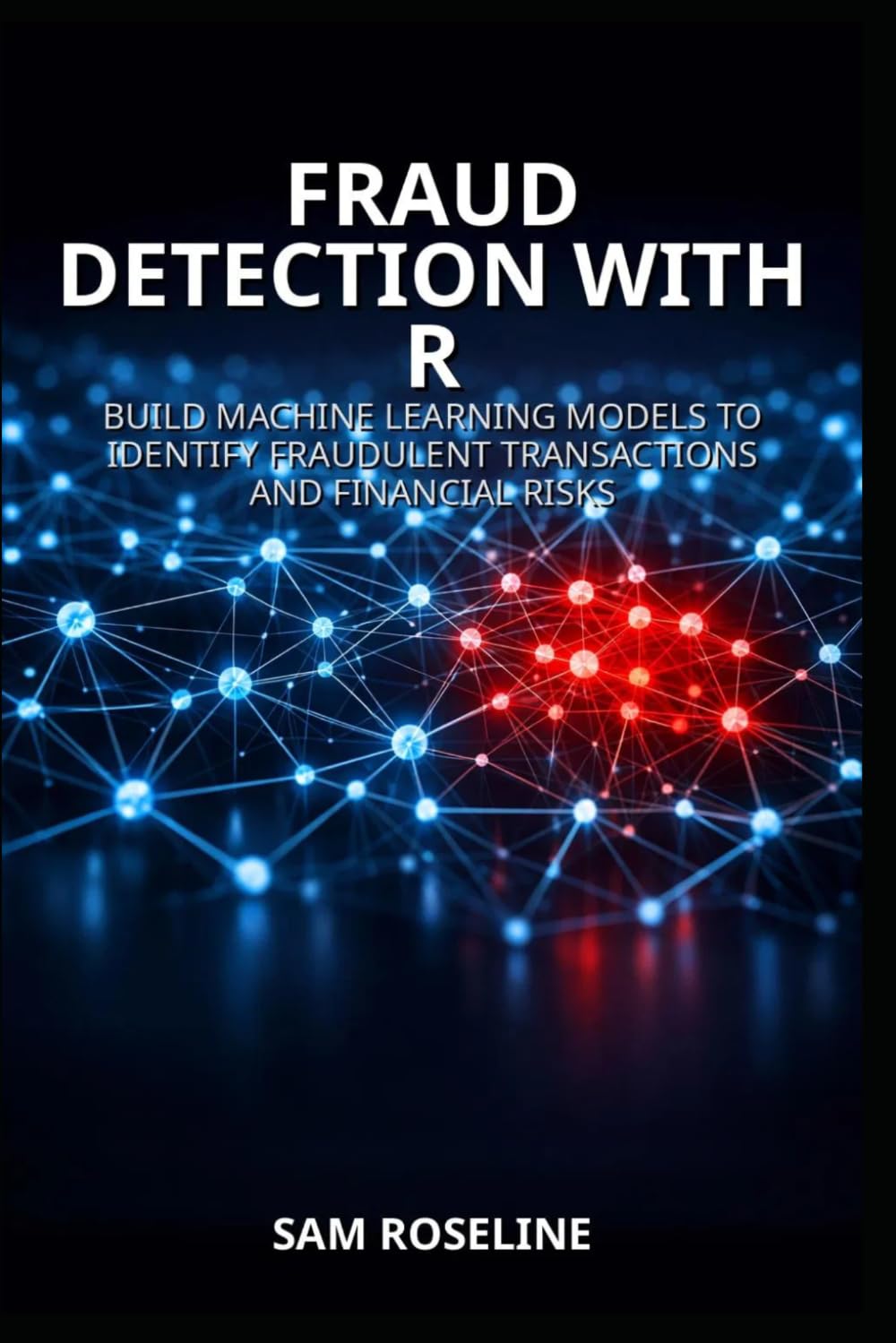 FRAUD DETECTION WITH R: BUILD MACHINE LEARNING MODELS TO IDENTIFY FRAUDULENT TRANSACTIONS AND FINANCIAL RISKS: 12 (Decision Intelligence with R Series)