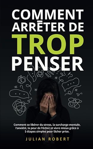 COMMENT ARRÊTER DE TROP PENSER: Comment se libérer du stress, la surcharge mentale, l’anxiété, la dépression, la peur de l’échec et vivre mieux grâce à 5 étapes simples pour lâcher prise.