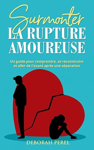 Surmonter la rupture amoureuse: Un guide pour comprendre, se reconstruire et aller de l'avant aprs une sparation