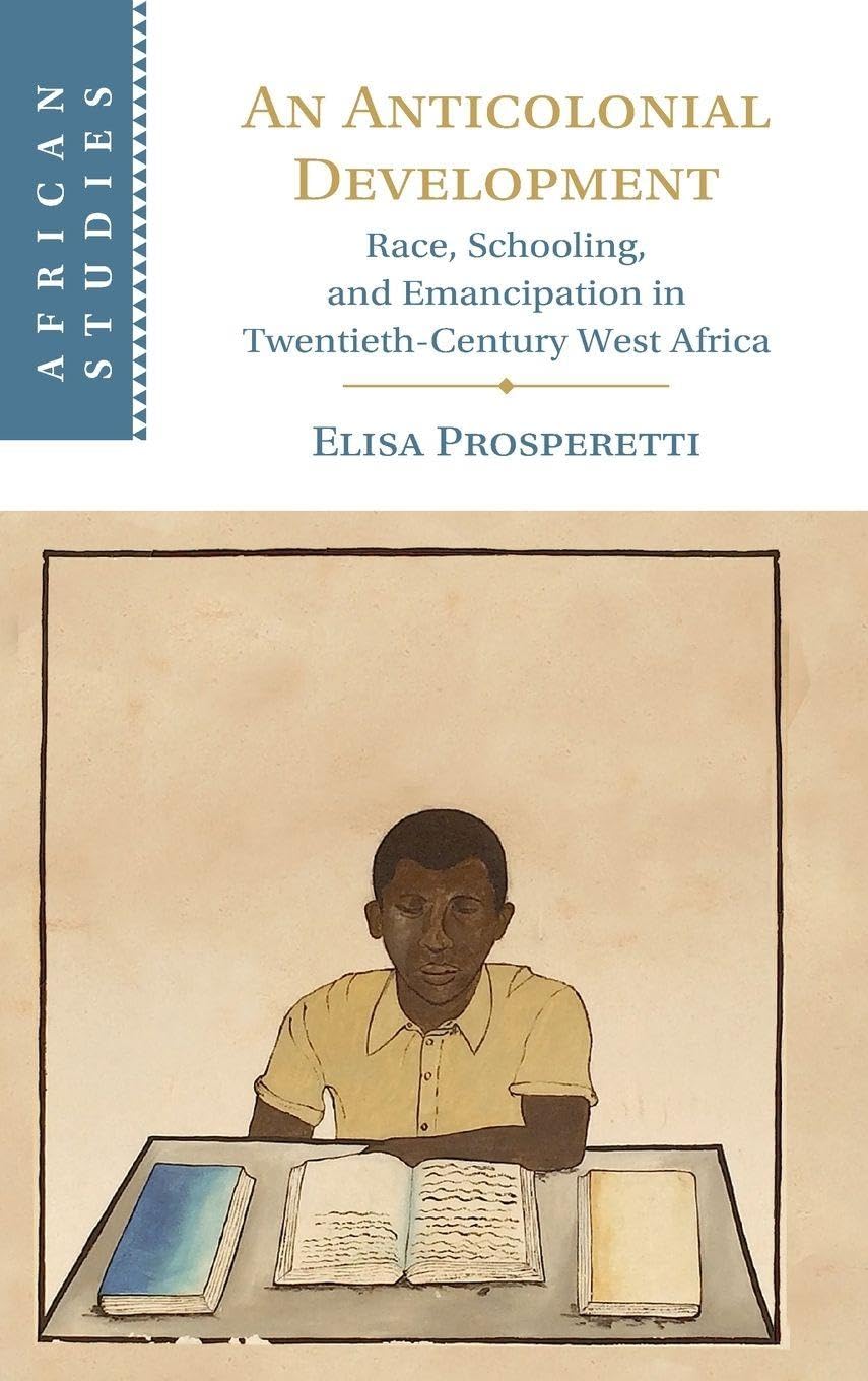 An Anticolonial Development: Race, Schooling, and Emancipation in Twentieth-Century West Africa (African Studies)