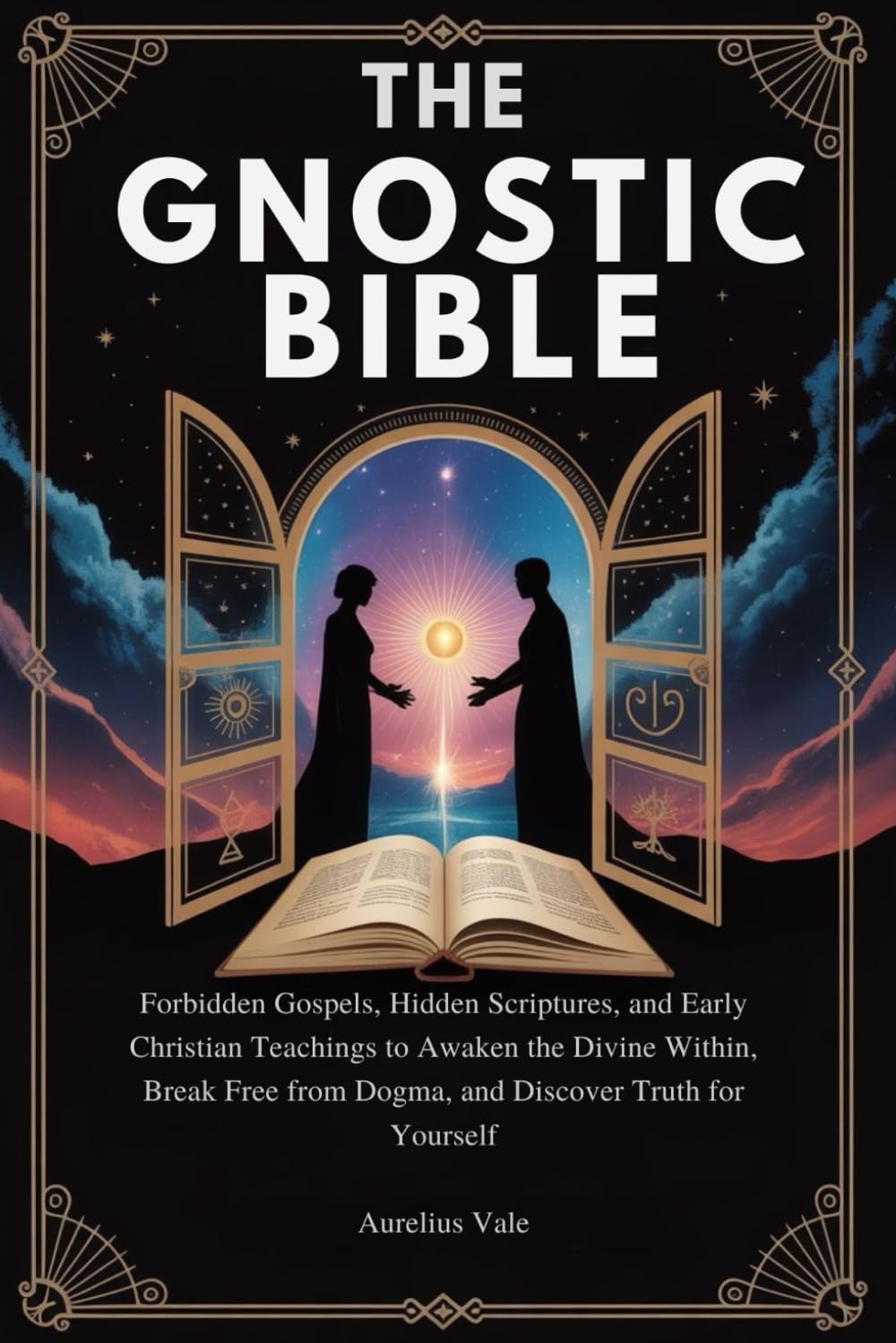 THE GNOSTIC BIBLE: Forbidden Gospels, Hidden Scriptures, and Early Christian Teachings to Awaken the Divine Within, Break Free from Dogma, and Discover Truth for Yourself