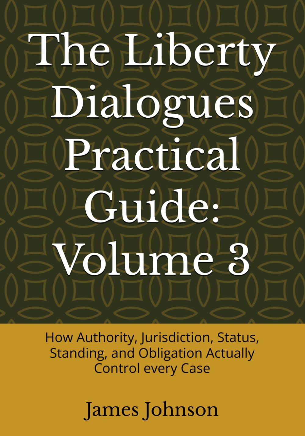 The Liberty Dialogues Practical Guide: Volume 3: How Authority, Jurisdiction, Status, Standing, and Obligation Actually Control every Case