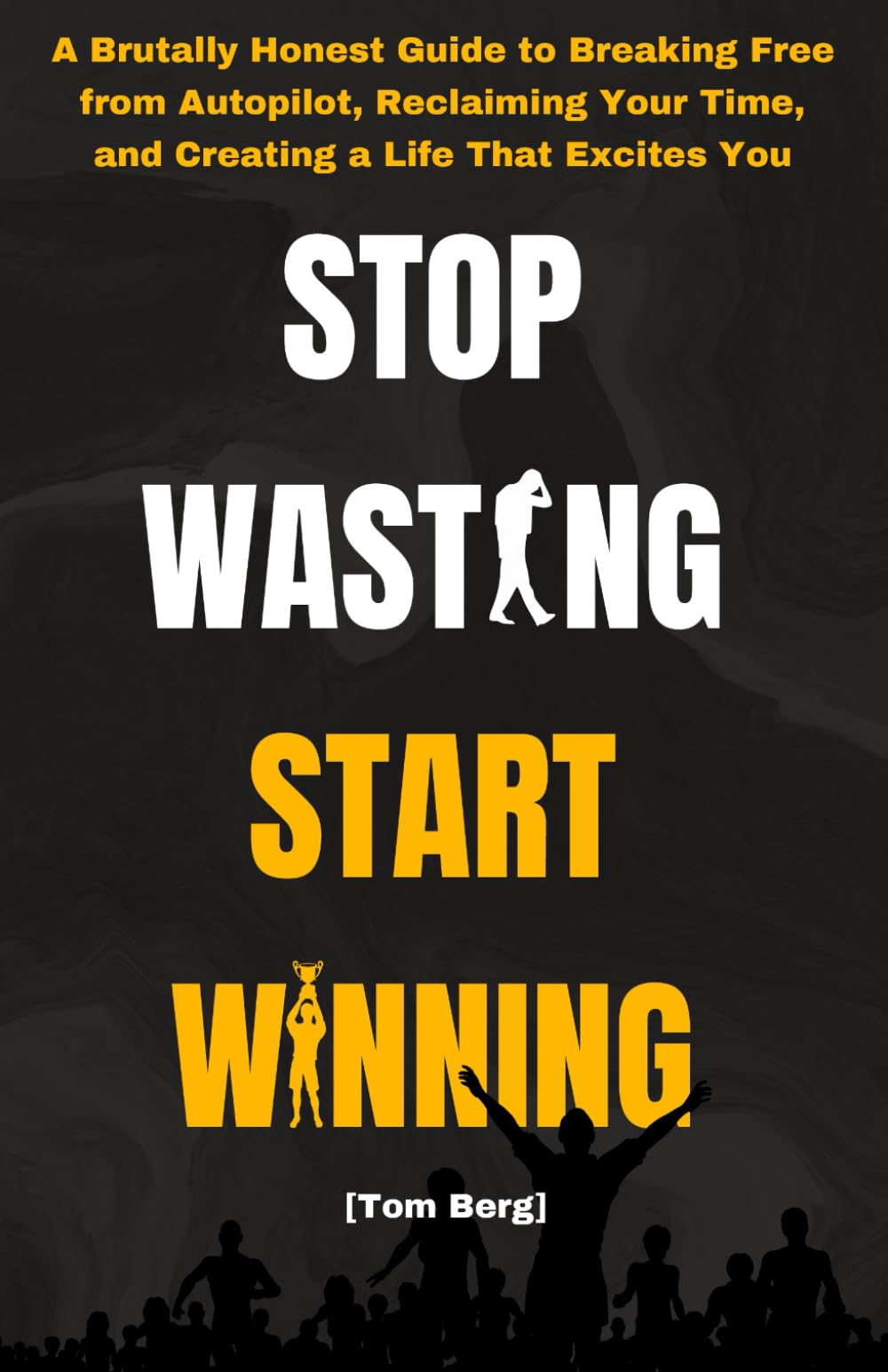 Stop Wasting Start Winning: A Brutally Honest Guide to Breaking Free from Autopilot, Reclaiming Your Time, and Creating a Life That Excites You