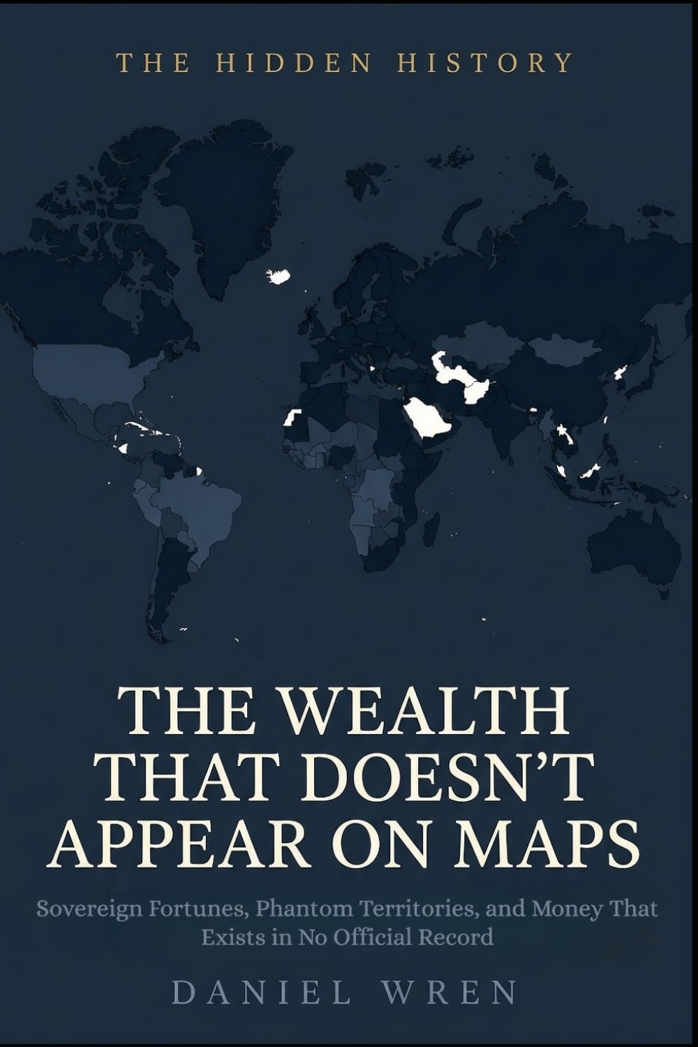 The Wealth That Doesn't Appear On Maps: Sovereign Fortunes, Phantom Territories, and Money That Exists in No Official Record (The Hidden History)
