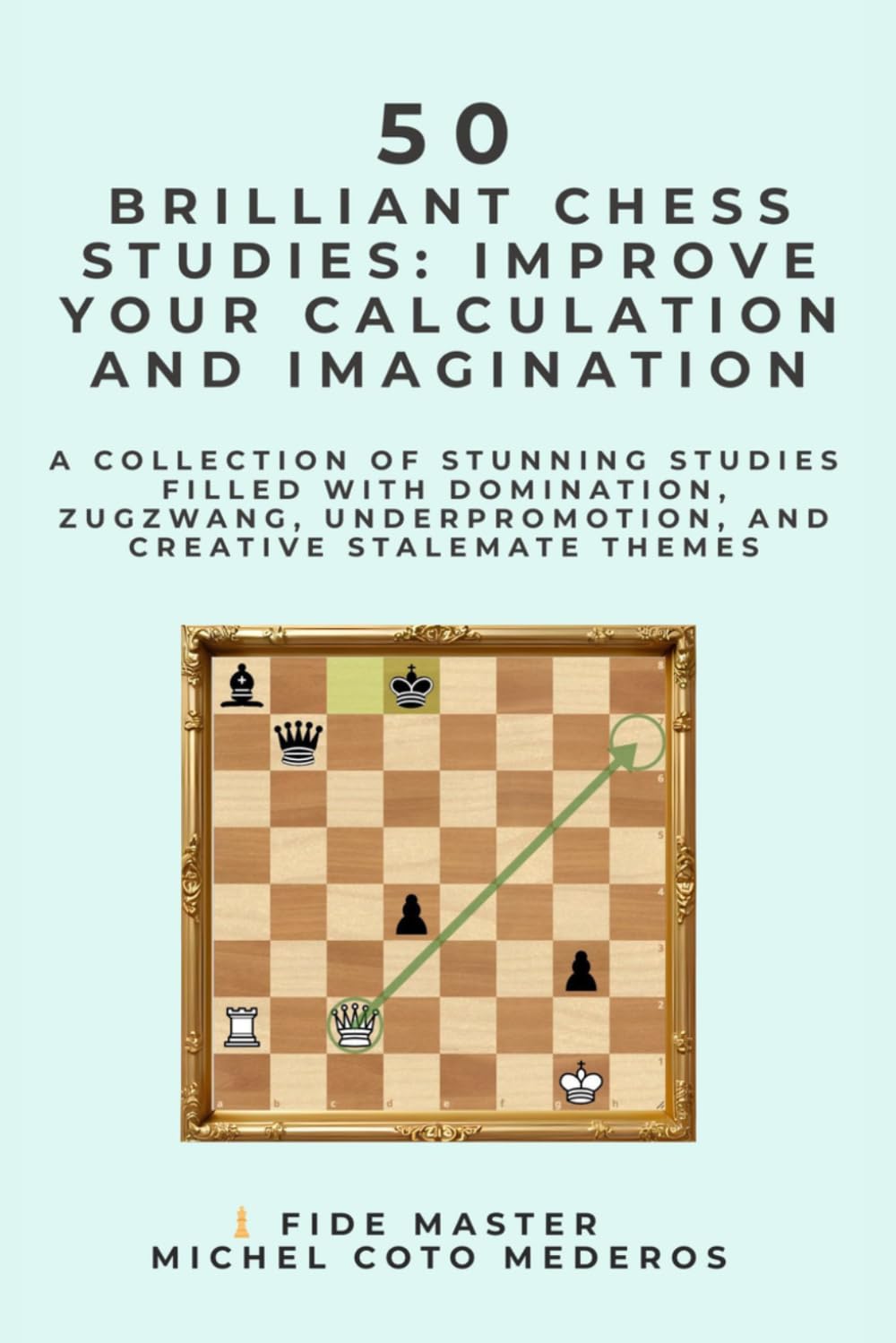 50 Brilliant Chess Studies: Improve Your Calculation and Imagination: A collection of stunning studies filled with domination, zugzwang, underpromotion, and creative stalemate themes