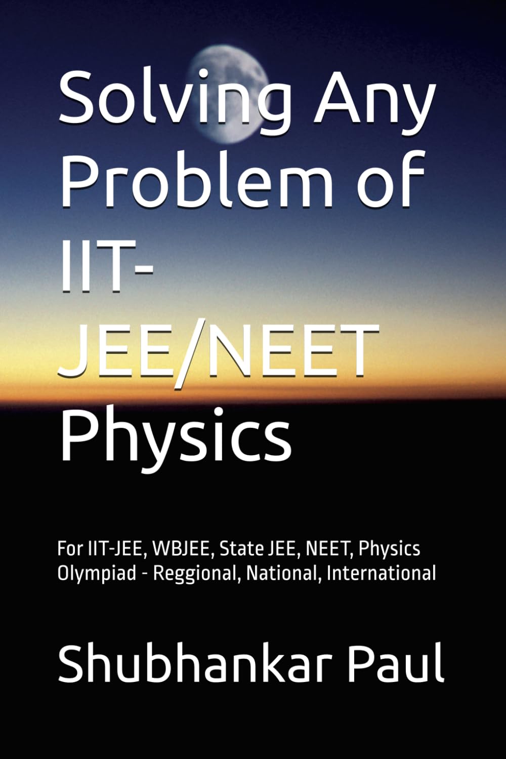 Solving Any Problem of IIT-JEE/NEET Physics: For IIT-JEE, WBJEE, State JEE, NEET, Physics Olympiad - Reggional, National, International