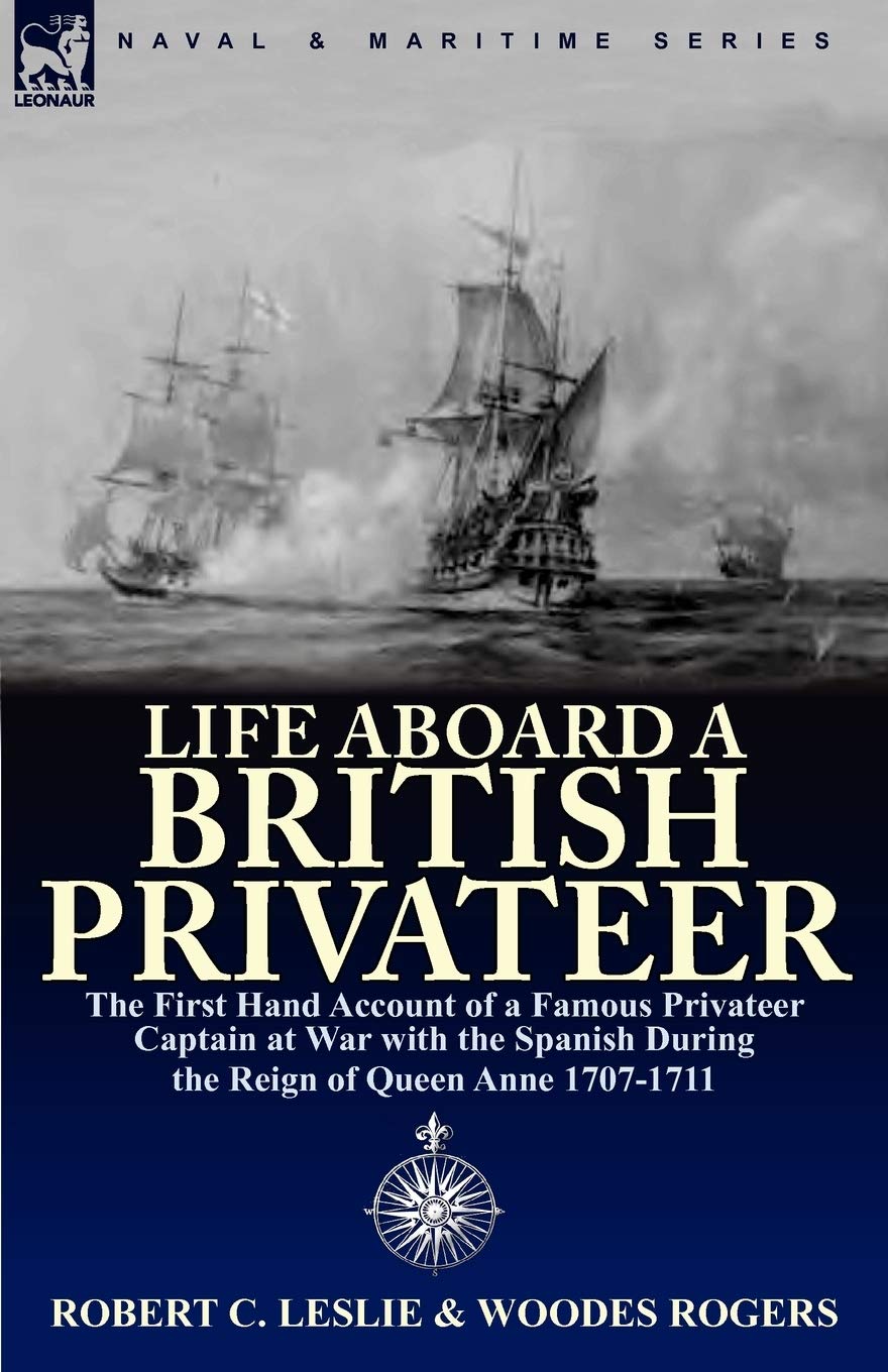 Life Aboard a British Privateer: The First Hand Account of a Famous Privateer Captain at War with the Spanish During the Reign of Queen Anne 1707-1711