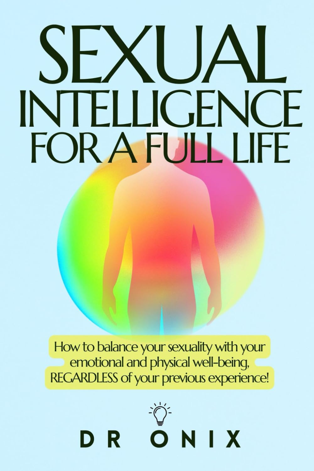 SEXUAL INTELLIGENCE FOR A FULL LIFE: How to balance your sexuality with your emotional and physical well-being, REGARDLESS of your previous experience!