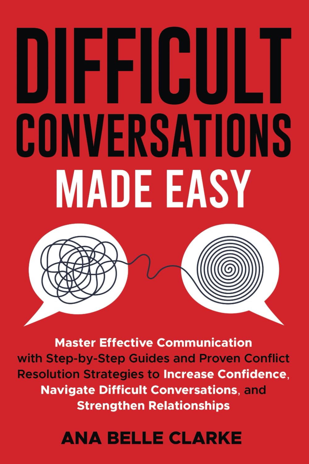 Difficult Conversations Made Easy: Master Effective Communication with Proven Conflict Resolution Strategies to Increase Confidence, Navigate Difficult Conversations, and Stren